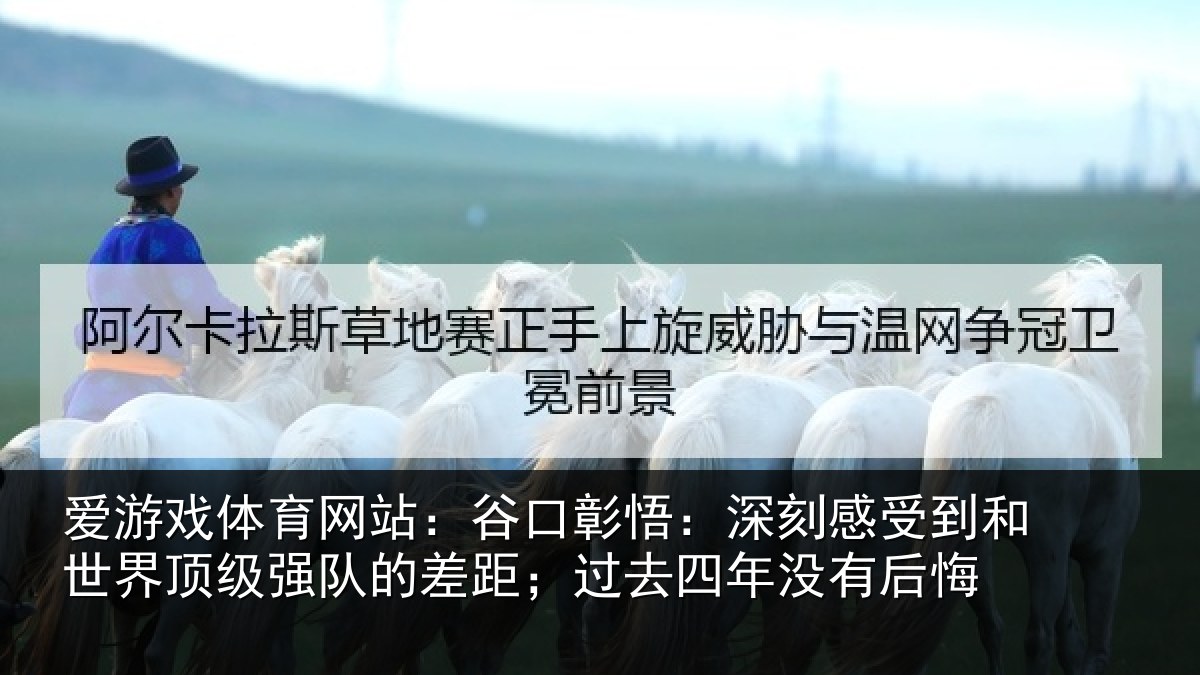 爱游戏体育网站：谷口彰悟：深刻感受到和世界顶级强队的差距；过去四年没有后悔