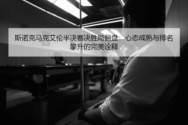 斯诺克马克艾伦半决赛决胜局翻盘：心态成熟与排名攀升的完美诠释