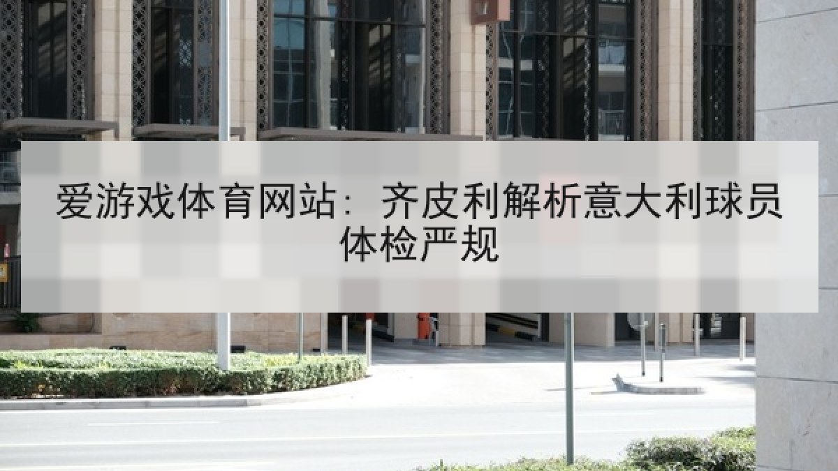 爱游戏体育网站: 齐皮利解析意大利球员体检严规