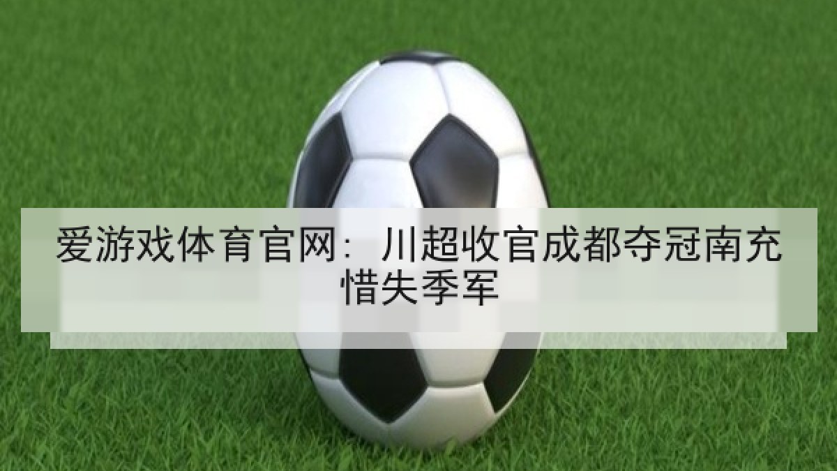 爱游戏体育官网: 川超收官成都夺冠南充惜失季军