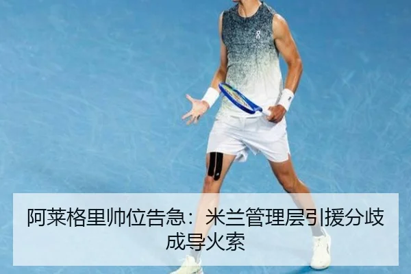 阿莱格里帅位告急：米兰管理层引援分歧成导火索
