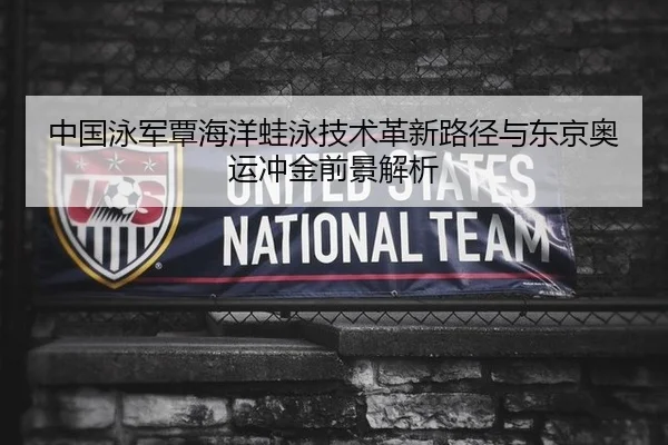 中国泳军覃海洋蛙泳技术革新路径与东京奥运冲金前景解析