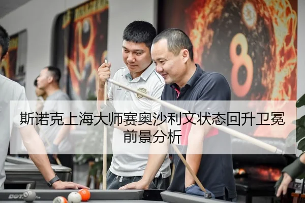 斯诺克上海大师赛奥沙利文状态回升卫冕前景分析