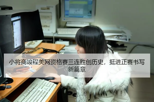 小将商竣程美网资格赛三连胜创历史，挺进正赛书写新篇章