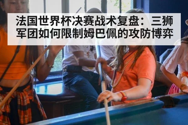 法国世界杯决赛战术复盘：三狮军团如何限制姆巴佩的攻防博弈