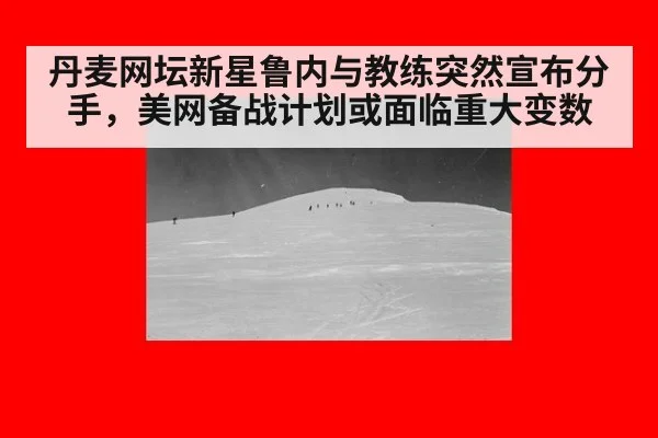 丹麦网坛新星鲁内与教练突然宣布分手，美网备战计划或面临重大变数