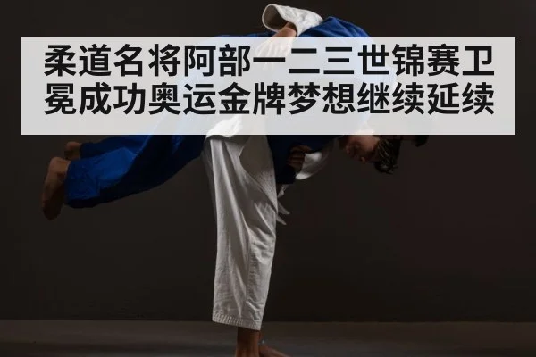 柔道名将阿部一二三世锦赛卫冕成功奥运金牌梦想继续延续