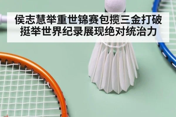 侯志慧举重世锦赛包揽三金打破挺举世界纪录展现绝对统治力