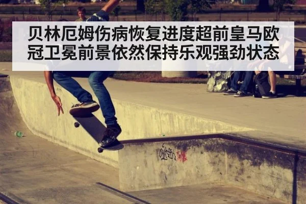 贝林厄姆伤病恢复进度超前皇马欧冠卫冕前景依然保持乐观强劲状态