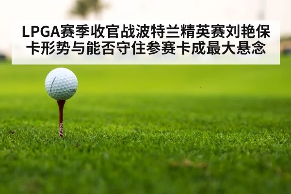 LPGA赛季收官战波特兰精英赛刘艳保卡形势与能否守住参赛卡成最大悬念