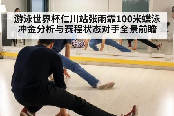 游泳世界杯仁川站张雨霏100米蝶泳冲金分析与赛程状态对手全景前瞻
