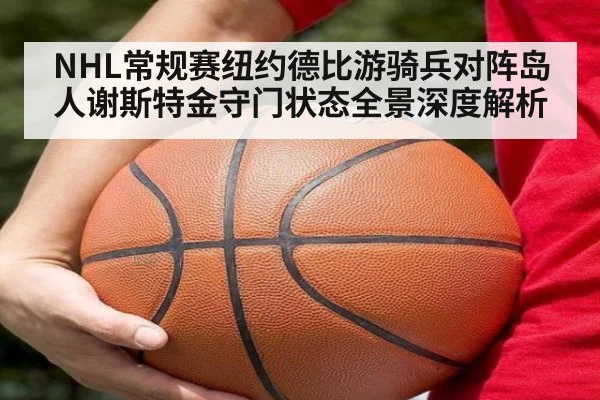 NHL常规赛纽约德比游骑兵对阵岛人谢斯特金守门状态全景深度解析