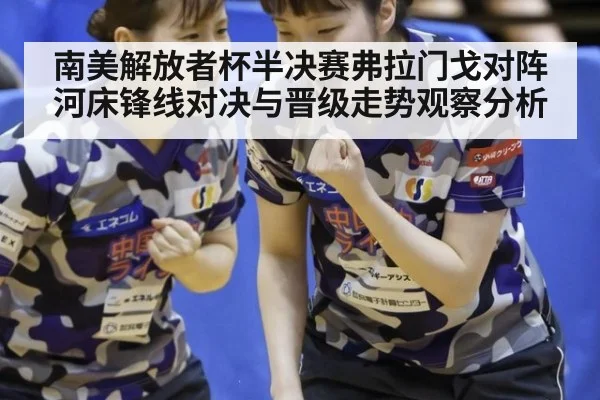 南美解放者杯半决赛弗拉门戈对阵河床锋线对决与晋级走势观察分析